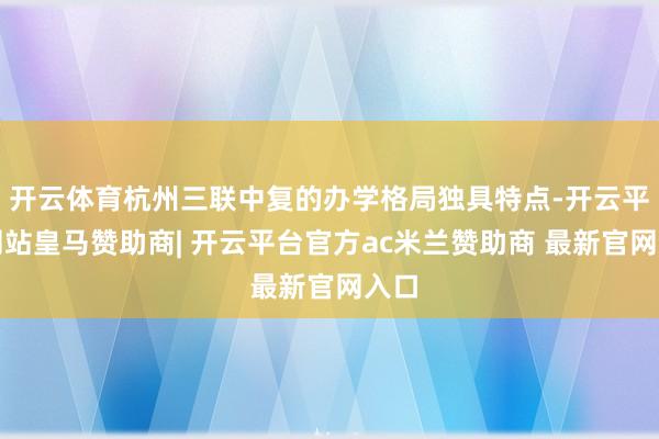 开云体育杭州三联中复的办学格局独具特点-开云平台网站皇马赞助商| 开云平台官方ac米兰赞助商 最新官网入口