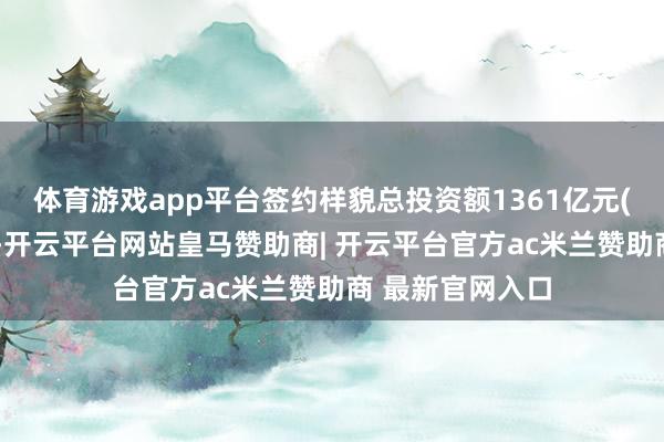 体育游戏app平台签约样貌总投资额1361亿元(东说念主民币)-开云平台网站皇马赞助商| 开云平台官方ac米兰赞助商 最新官网入口