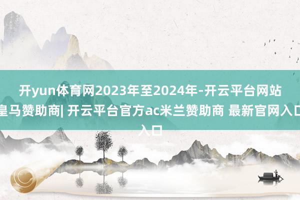 开yun体育网2023年至2024年-开云平台网站皇马赞助商| 开云平台官方ac米兰赞助商 最新官网入口