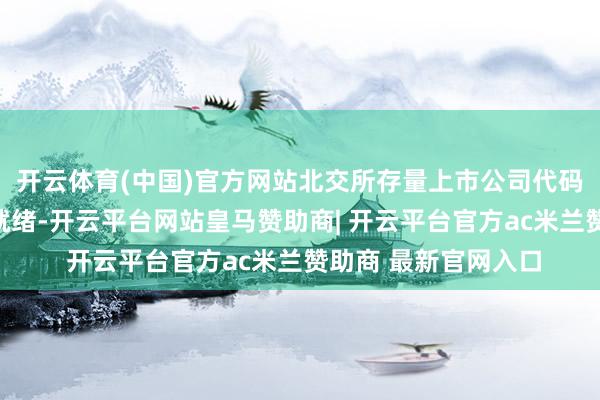 开云体育(中国)官方网站北交所存量上市公司代码切换职责总体准备就绪-开云平台网站皇马赞助商| 开云平台官方ac米兰赞助商 最新官网入口