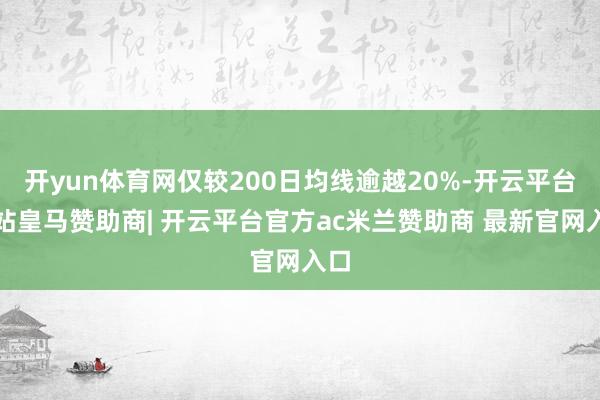 开yun体育网仅较200日均线逾越20%-开云平台网站皇马赞助商| 开云平台官方ac米兰赞助商 最新官网入口