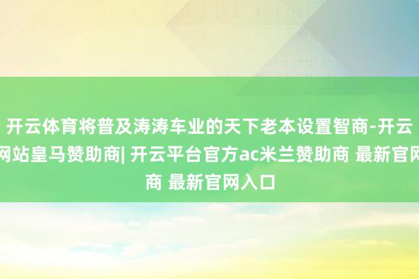 开云体育将普及涛涛车业的天下老本设置智商-开云平台网站皇马赞助商| 开云平台官方ac米兰赞助商 最新官网入口