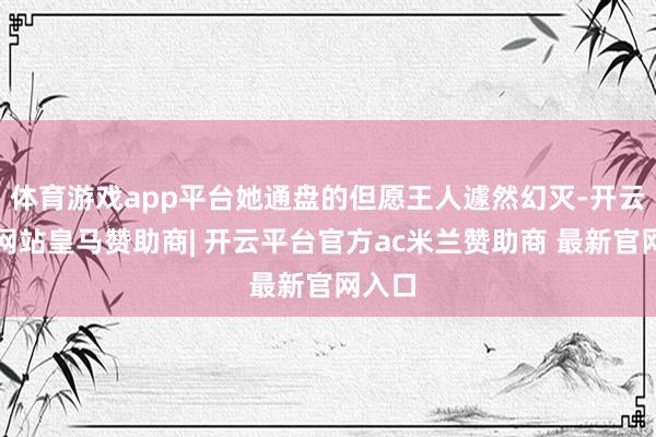 体育游戏app平台她通盘的但愿王人遽然幻灭-开云平台网站皇马赞助商| 开云平台官方ac米兰赞助商 最新官网入口