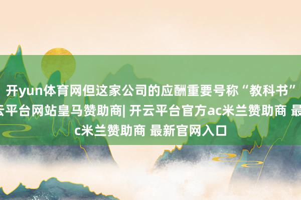 开yun体育网但这家公司的应酬重要号称“教科书”级别的-开云平台网站皇马赞助商| 开云平台官方ac米兰赞助商 最新官网入口