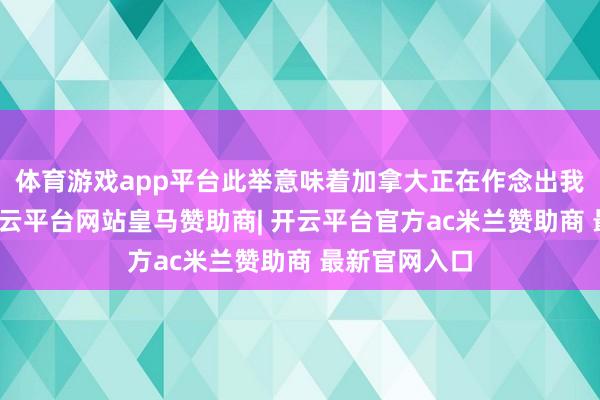 体育游戏app平台此举意味着加拿大正在作念出我方的决定-开云平台网站皇马赞助商| 开云平台官方ac米兰赞助商 最新官网入口