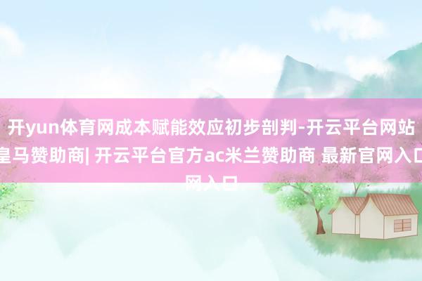 开yun体育网成本赋能效应初步剖判-开云平台网站皇马赞助商| 开云平台官方ac米兰赞助商 最新官网入口