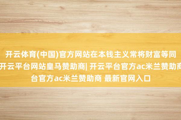 开云体育(中国)官方网站在本钱主义常将财富等同于权利的时期-开云平台网站皇马赞助商| 开云平台官方ac米兰赞助商 最新官网入口