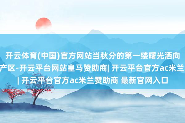 开云体育(中国)官方网站当秋分的第一缕曙光洒向长江上游的白酒黄金产区-开云平台网站皇马赞助商| 开云平台官方ac米兰赞助商 最新官网入口