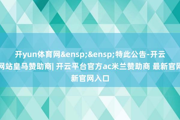 开yun体育网&ensp;&ensp;特此公告-开云平台网站皇马赞助商| 开云平台官方ac米兰赞助商 最新官网入口