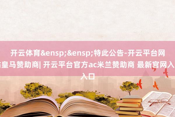 开云体育&ensp;&ensp;特此公告-开云平台网站皇马赞助商| 开云平台官方ac米兰赞助商 最新官网入口