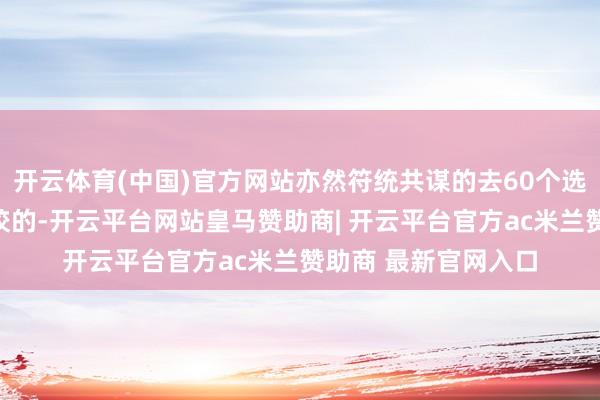 开云体育(中国)官方网站亦然符统共谋的去60个选项中的任何一个学校的-开云平台网站皇马赞助商| 开云平台官方ac米兰赞助商 最新官网入口