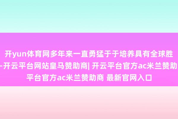 开yun体育网多年来一直勇猛于于培养具有全球胜任力的中国后生-开云平台网站皇马赞助商| 开云平台官方ac米兰赞助商 最新官网入口