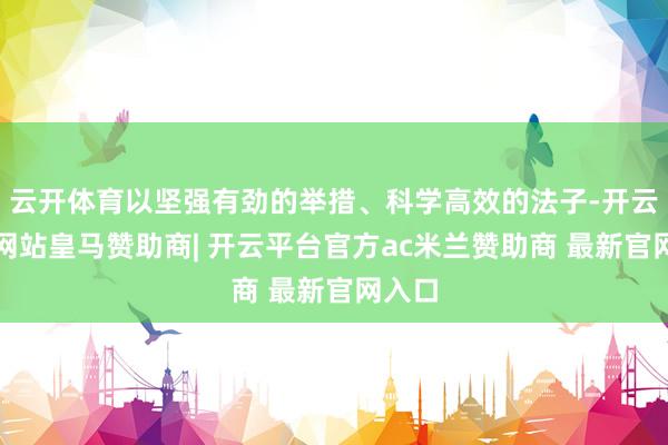 云开体育以坚强有劲的举措、科学高效的法子-开云平台网站皇马赞助商| 开云平台官方ac米兰赞助商 最新官网入口