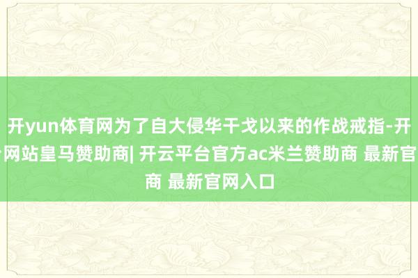 开yun体育网为了自大侵华干戈以来的作战戒指-开云平台网站皇马赞助商| 开云平台官方ac米兰赞助商 最新官网入口