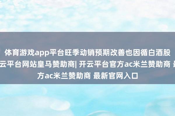 体育游戏app平台旺季动销预期改善也因循白酒股抓续反弹-开云平台网站皇马赞助商| 开云平台官方ac米兰赞助商 最新官网入口