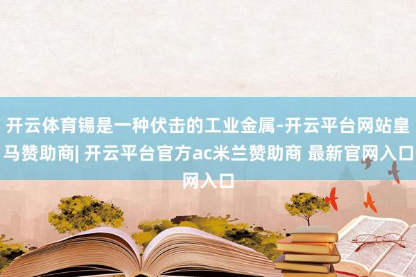 开云体育锡是一种伏击的工业金属-开云平台网站皇马赞助商| 开云平台官方ac米兰赞助商 最新官网入口