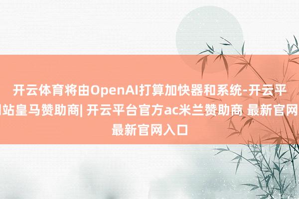 开云体育将由OpenAI打算加快器和系统-开云平台网站皇马赞助商| 开云平台官方ac米兰赞助商 最新官网入口