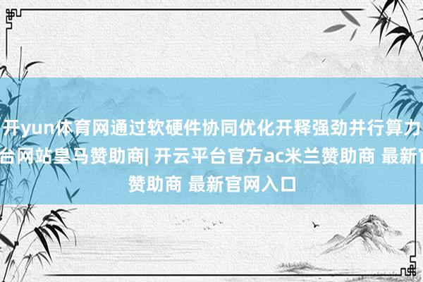 开yun体育网通过软硬件协同优化开释强劲并行算力-开云平台网站皇马赞助商| 开云平台官方ac米兰赞助商 最新官网入口