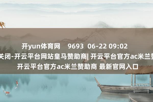 开yun体育网 9693 06-22 09:02 一财最热 点击关闭-开云平台网站皇马赞助商| 开云平台官方ac米兰赞助商 最新官网入口
