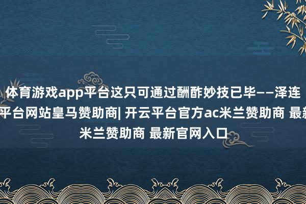体育游戏app平台这只可通过酬酢妙技已毕——泽连斯基-开云平台网站皇马赞助商| 开云平台官方ac米兰赞助商 最新官网入口