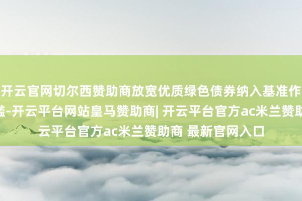开云官网切尔西赞助商放宽优质绿色债券纳入基准作念市券的准初学槛-开云平台网站皇马赞助商| 开云平台官方ac米兰赞助商 最新官网入口