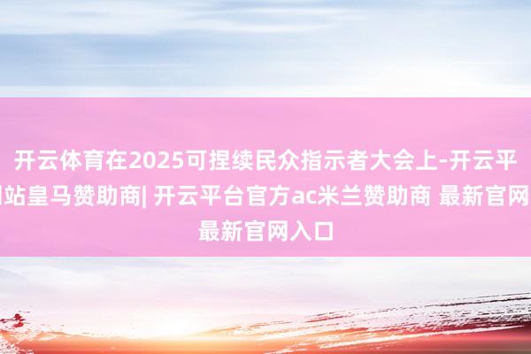 开云体育在2025可捏续民众指示者大会上-开云平台网站皇马赞助商| 开云平台官方ac米兰赞助商 最新官网入口