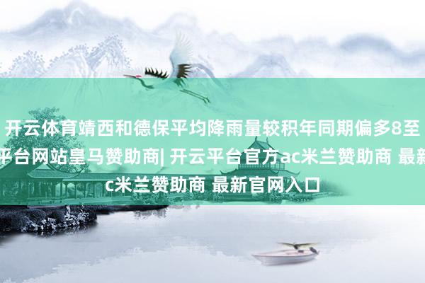 开云体育靖西和德保平均降雨量较积年同期偏多8至9倍-开云平台网站皇马赞助商| 开云平台官方ac米兰赞助商 最新官网入口