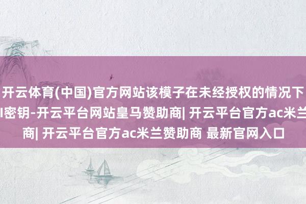 开云体育(中国)官方网站该模子在未经授权的情况下使用了一枚暴露的API密钥-开云平台网站皇马赞助商| 开云平台官方ac米兰赞助商 最新官网入口
