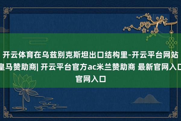 开云体育在乌兹别克斯坦出口结构里-开云平台网站皇马赞助商| 开云平台官方ac米兰赞助商 最新官网入口