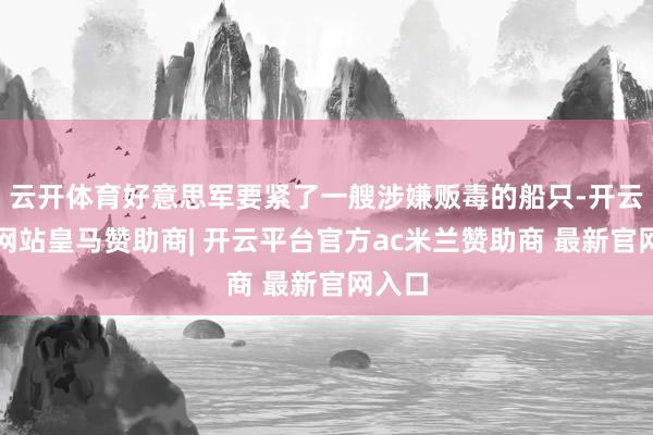 云开体育好意思军要紧了一艘涉嫌贩毒的船只-开云平台网站皇马赞助商| 开云平台官方ac米兰赞助商 最新官网入口