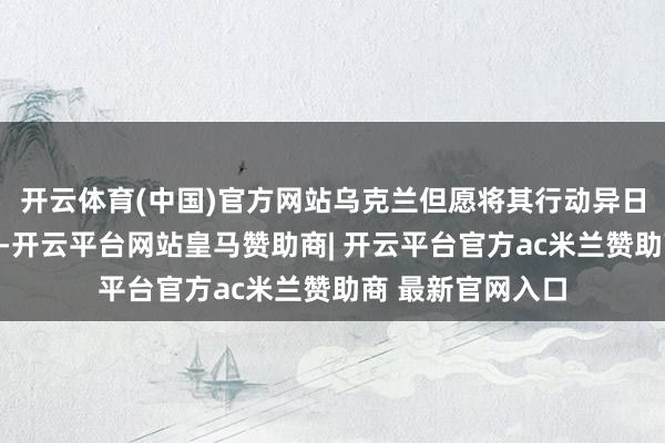 开云体育(中国)官方网站乌克兰但愿将其行动异日空军的主力机型-开云平台网站皇马赞助商| 开云平台官方ac米兰赞助商 最新官网入口