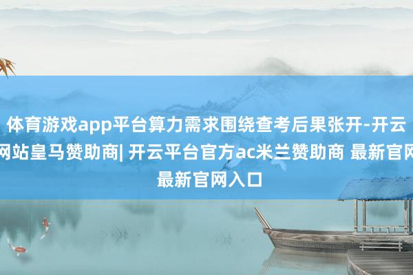 体育游戏app平台算力需求围绕查考后果张开-开云平台网站皇马赞助商| 开云平台官方ac米兰赞助商 最新官网入口
