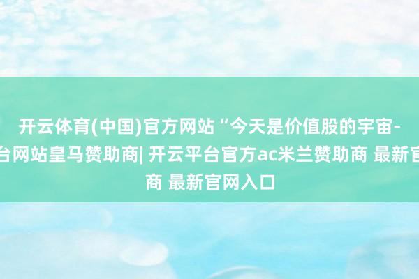 开云体育(中国)官方网站　　“今天是价值股的宇宙-开云平台网站皇马赞助商| 开云平台官方ac米兰赞助商 最新官网入口