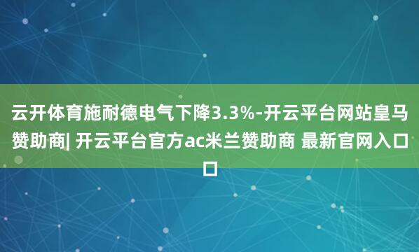 云开体育施耐德电气下降3.3%-开云平台网站皇马赞助商| 开云平台官方ac米兰赞助商 最新官网入口