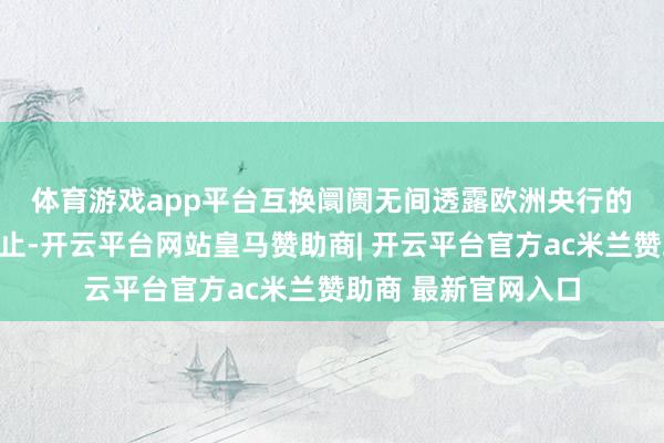 体育游戏app平台　　互换阛阓无间透露欧洲央行的降息活动可能已截止-开云平台网站皇马赞助商| 开云平台官方ac米兰赞助商 最新官网入口