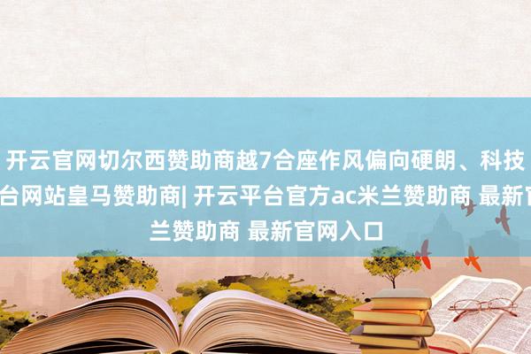 开云官网切尔西赞助商越7合座作风偏向硬朗、科技-开云平台网站皇马赞助商| 开云平台官方ac米兰赞助商 最新官网入口