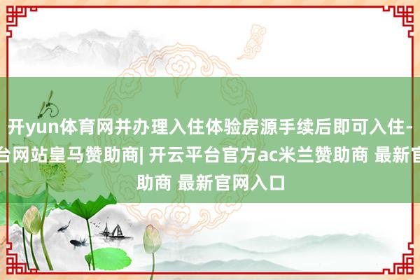 开yun体育网并办理入住体验房源手续后即可入住-开云平台网站皇马赞助商| 开云平台官方ac米兰赞助商 最新官网入口