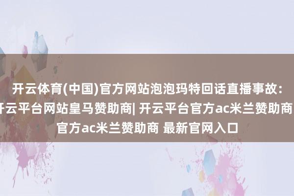 开云体育(中国)官方网站泡泡玛特回话直播事故:正在探望中-开云平台网站皇马赞助商| 开云平台官方ac米兰赞助商 最新官网入口