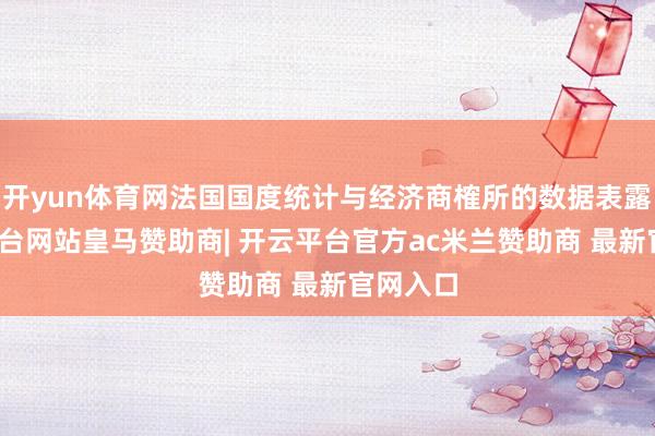 开yun体育网法国国度统计与经济商榷所的数据表露-开云平台网站皇马赞助商| 开云平台官方ac米兰赞助商 最新官网入口
