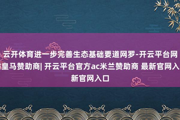 云开体育进一步完善生态基础要道网罗-开云平台网站皇马赞助商| 开云平台官方ac米兰赞助商 最新官网入口
