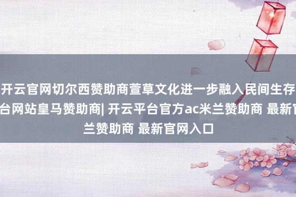 开云官网切尔西赞助商萱草文化进一步融入民间生存-开云平台网站皇马赞助商| 开云平台官方ac米兰赞助商 最新官网入口