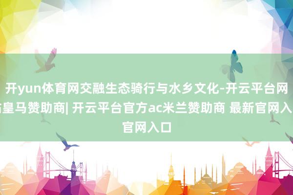 开yun体育网交融生态骑行与水乡文化-开云平台网站皇马赞助商| 开云平台官方ac米兰赞助商 最新官网入口