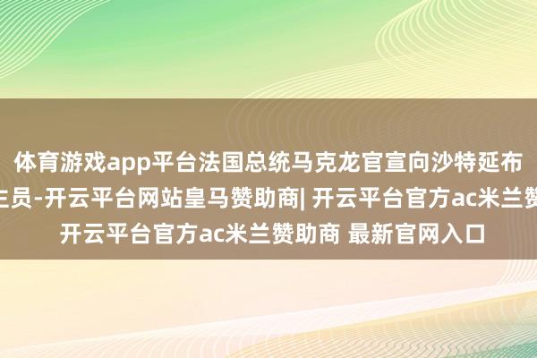 体育游戏app平台法国总统马克龙官宣向沙特延布港派驻军事东说念主员-开云平台网站皇马赞助商| 开云平台官方ac米兰赞助商 最新官网入口