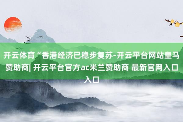 开云体育“香港经济已稳步复苏-开云平台网站皇马赞助商| 开云平台官方ac米兰赞助商 最新官网入口