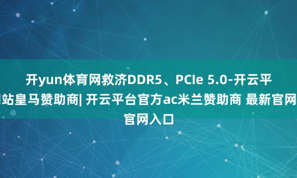 开yun体育网救济DDR5、PCIe 5.0-开云平台网站皇马赞助商| 开云平台官方ac米兰赞助商 最新官网入口