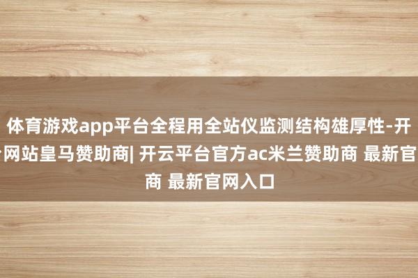 体育游戏app平台全程用全站仪监测结构雄厚性-开云平台网站皇马赞助商| 开云平台官方ac米兰赞助商 最新官网入口