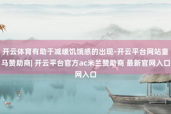 开云体育有助于减缓饥饿感的出现-开云平台网站皇马赞助商| 开云平台官方ac米兰赞助商 最新官网入口