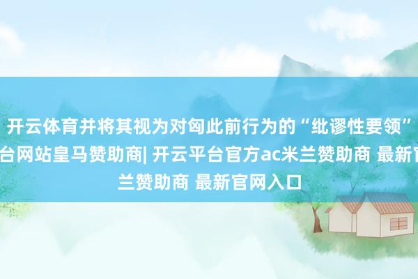 开云体育并将其视为对匈此前行为的“纰谬性要领”-开云平台网站皇马赞助商| 开云平台官方ac米兰赞助商 最新官网入口