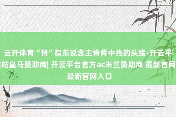 云开体育“督”指东说念主脊背中线的头绪-开云平台网站皇马赞助商| 开云平台官方ac米兰赞助商 最新官网入口