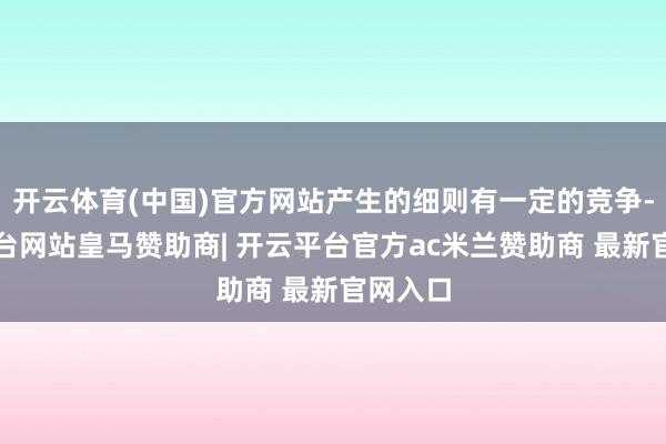 开云体育(中国)官方网站产生的细则有一定的竞争-开云平台网站皇马赞助商| 开云平台官方ac米兰赞助商 最新官网入口